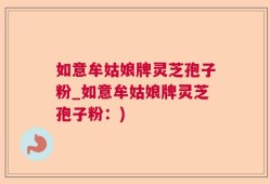 如意牟姑娘牌灵芝孢子粉_如意牟姑娘牌灵芝孢子粉：)