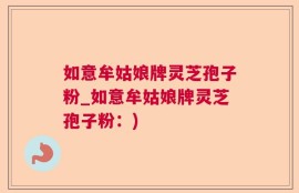 如意牟姑娘牌灵芝孢子粉_如意牟姑娘牌灵芝孢子粉：)