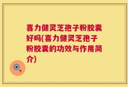喜力健灵芝孢子粉胶囊好吗(喜力健灵芝孢子粉胶囊的功效与作用简介)