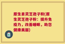 原生素灵芝孢子粉(原生灵芝孢子粉：提升免疫力，改善睡眠，助您健康美丽)