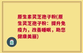 原生素灵芝孢子粉(原生灵芝孢子粉：提升免疫力，改善睡眠，助您健康美丽)