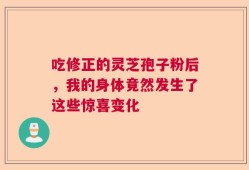 吃修正的灵芝孢子粉后，我的身体竟然发生了这些惊喜变化