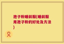 孢子粉睡前服(睡前服用孢子粉的好处及方法)