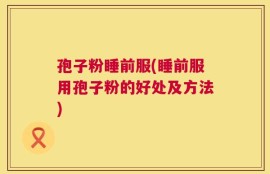 孢子粉睡前服(睡前服用孢子粉的好处及方法)