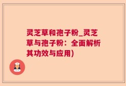 灵芝草和孢子粉_灵芝草与孢子粉：全面解析其功效与应用)