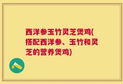 西洋参玉竹灵芝煲鸡(搭配西洋参、玉竹和灵芝的营养煲鸡)