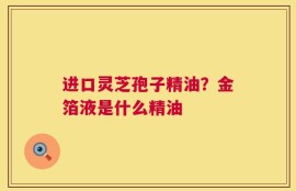 进口灵芝孢子精油？金箔液是什么精油