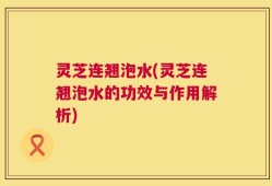 灵芝连翘泡水(灵芝连翘泡水的功效与作用解析)