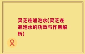 灵芝连翘泡水(灵芝连翘泡水的功效与作用解析)