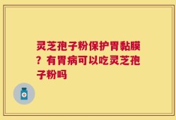 灵芝孢子粉保护胃黏膜？有胃病可以吃灵芝孢子粉吗