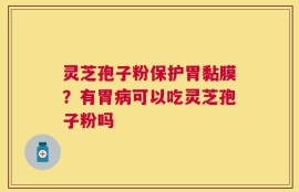 灵芝孢子粉保护胃黏膜？有胃病可以吃灵芝孢子粉吗
