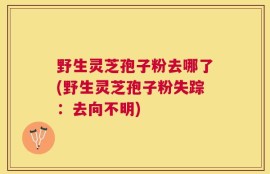 野生灵芝孢子粉去哪了(野生灵芝孢子粉失踪：去向不明)