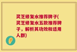 灵芝修复水推荐牌子(灵芝修复水五款推荐牌子，解析其功效和适用人群)