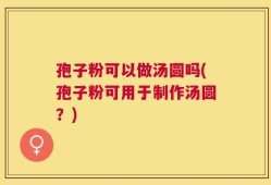 孢子粉可以做汤圆吗(孢子粉可用于制作汤圆？)
