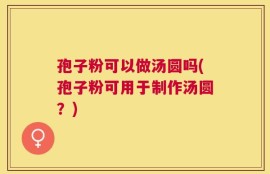 孢子粉可以做汤圆吗(孢子粉可用于制作汤圆？)