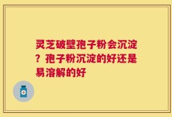 灵芝破壁孢子粉会沉淀？孢子粉沉淀的好还是易溶解的好