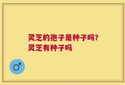 灵芝的孢子是种子吗？灵芝有种子吗