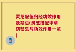 灵芝配伍归经功效作用及禁忌(灵芝搭配中草药禁忌与功效作用一览)