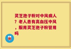 灵芝孢子粉对中风病人？老人患有高血压中风，服用灵芝孢子粉管用吗