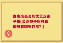 白癜风是否能饮灵芝孢子粉(灵芝孢子粉对白癜风有哪些作用？)