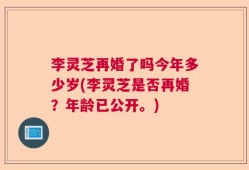 李灵芝再婚了吗今年多少岁(李灵芝是否再婚？年龄已公开。)