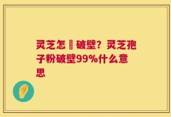 灵芝怎麼破壁？灵芝孢子粉破壁99%什么意思