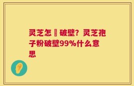 灵芝怎麼破壁？灵芝孢子粉破壁99%什么意思