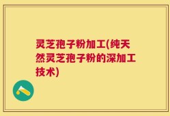 灵芝孢子粉加工(纯天然灵芝孢子粉的深加工技术)