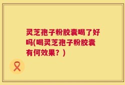 灵芝孢子粉胶囊喝了好吗(喝灵芝孢子粉胶囊有何效果？)