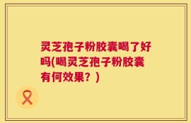 灵芝孢子粉胶囊喝了好吗(喝灵芝孢子粉胶囊有何效果？)