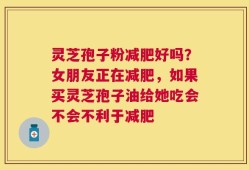 灵芝孢子粉减肥好吗？女朋友正在减肥，如果买灵芝孢子油给她吃会不会不利于减肥