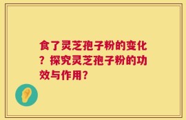 食了灵芝孢子粉的变化？探究灵芝孢子粉的功效与作用？