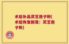 术后补品灵芝孢子粉(术后恢复新宠：灵芝孢子粉)