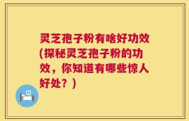 灵芝孢子粉有啥好功效(探秘灵芝孢子粉的功效，你知道有哪些惊人好处？)