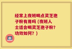 经常上夜班喝点灵芝孢子粉有用吗 (夜班人士适合喝灵芝孢子粉？功效如何？)