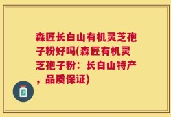 森匠长白山有机灵芝孢子粉好吗(森匠有机灵芝孢子粉：长白山特产，品质保证)