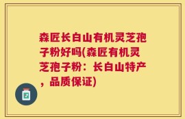 森匠长白山有机灵芝孢子粉好吗(森匠有机灵芝孢子粉：长白山特产，品质保证)