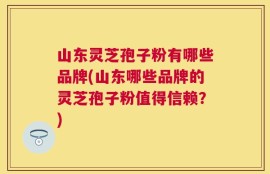 山东灵芝孢子粉有哪些品牌(山东哪些品牌的灵芝孢子粉值得信赖？)