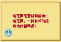 瑞芝灵芝菌丝粉癌症(瑞芝灵，一种有效的癌症治疗辅助品)