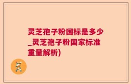 灵芝孢子粉国标是多少_灵芝孢子粉国家标准重量解析)
