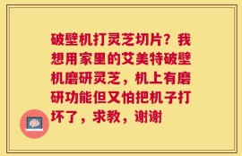 破壁机打灵芝切片？我想用家里的艾美特破壁机磨研灵芝，机上有磨研功能但又怕把机子打坏了，求教，谢谢