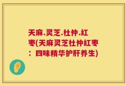 天麻.灵芝.杜仲.红枣(天麻灵芝杜仲红枣：四味精华护肝养生)