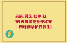 天麻.灵芝.杜仲.红枣(天麻灵芝杜仲红枣：四味精华护肝养生)
