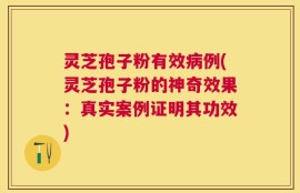 灵芝孢子粉有效病例(灵芝孢子粉的神奇效果：真实案例证明其功效)