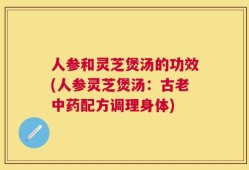 人参和灵芝煲汤的功效(人参灵芝煲汤：古老中药配方调理身体)