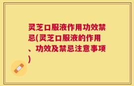 灵芝口服液作用功效禁忌(灵芝口服液的作用、功效及禁忌注意事项)