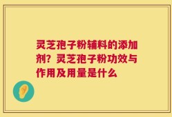 灵芝孢子粉辅料的添加剂？灵芝孢子粉功效与作用及用量是什么