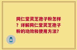 同仁堂灵芝孢子粉怎样？详解同仁堂灵芝孢子粉的功效和使用方法？