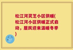 松江河灵芝小区供暖(松江河小区供暖正式启动，居民迎来温暖冬季)