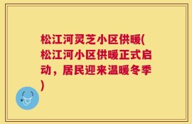 松江河灵芝小区供暖(松江河小区供暖正式启动，居民迎来温暖冬季)